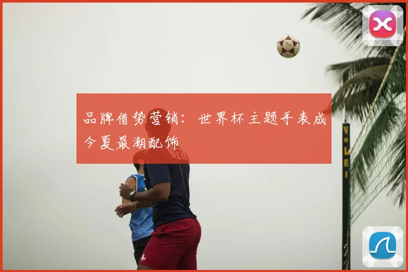 品牌借势营销：世界杯主题手表成今夏最潮配饰