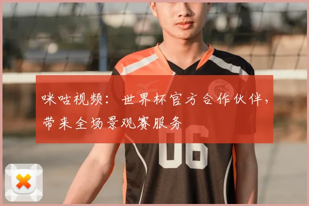 咪咕视频：世界杯官方合作伙伴，带来全场景观赛服务