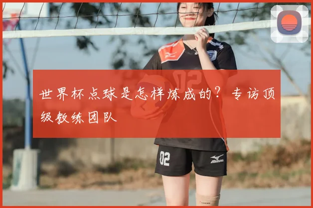 世界杯点球是怎样炼成的？专访顶级教练团队