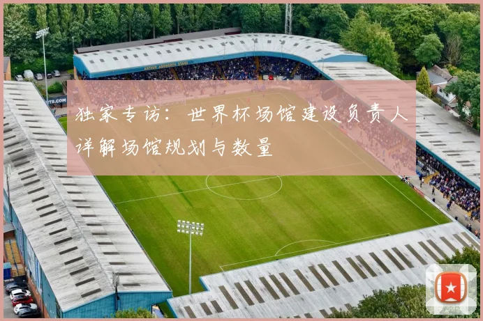 独家专访：世界杯场馆建设负责人详解场馆规划与数量