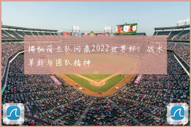 揭秘荷兰队问鼎2022世界杯：战术革新与团队精神
