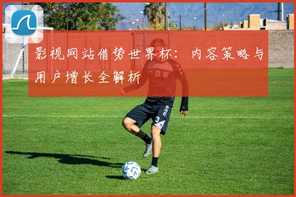 影视网站借势世界杯：内容策略与用户增长全解析