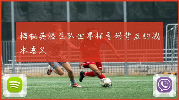 揭秘英格兰队世界杯号码背后的战术意义