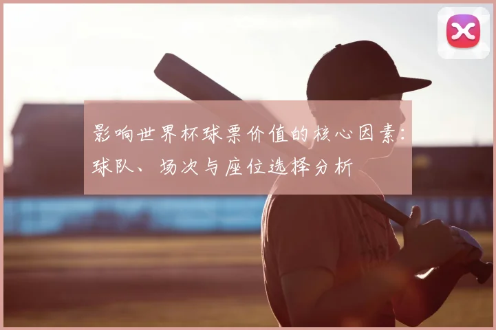影响世界杯球票价值的核心因素:球队、场次与座位选择分析