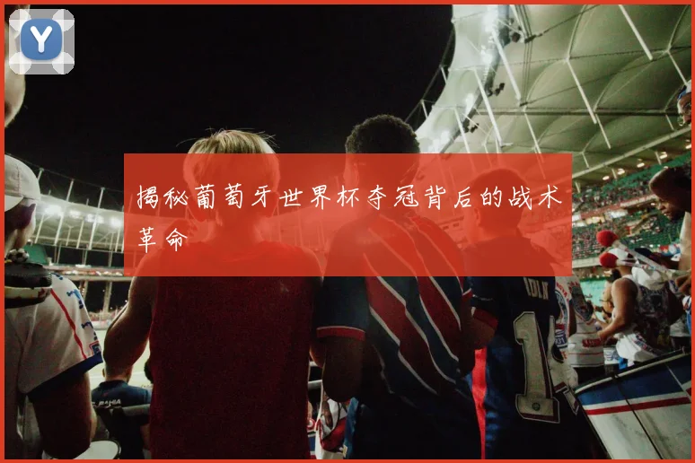 揭秘葡萄牙世界杯夺冠背后的战术革命