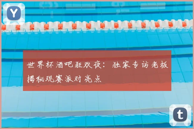 世界杯酒吧狂欢夜：独家专访老板揭秘观赛派对亮点