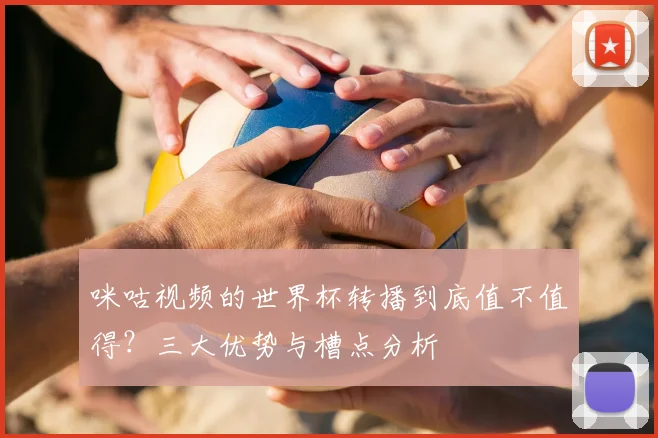 咪咕视频的世界杯转播到底值不值得？三大优势与槽点分析