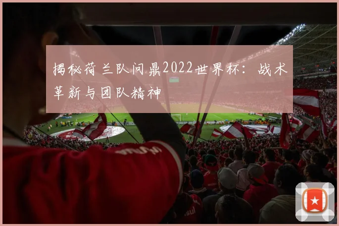 揭秘荷兰队问鼎2022世界杯：战术革新与团队精神