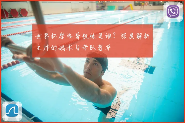 世界杯摩洛哥教练是谁？深度解析主帅的战术与带队哲学