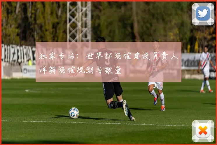 独家专访：世界杯场馆建设负责人详解场馆规划与数量