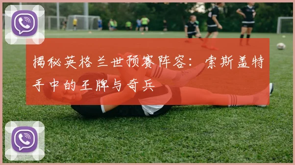 揭秘英格兰世预赛阵容：索斯盖特手中的王牌与奇兵