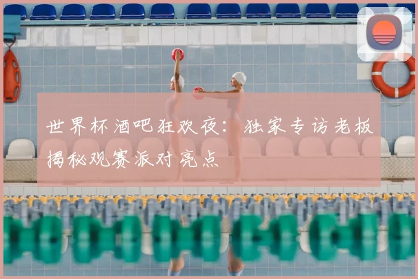 世界杯酒吧狂欢夜：独家专访老板揭秘观赛派对亮点