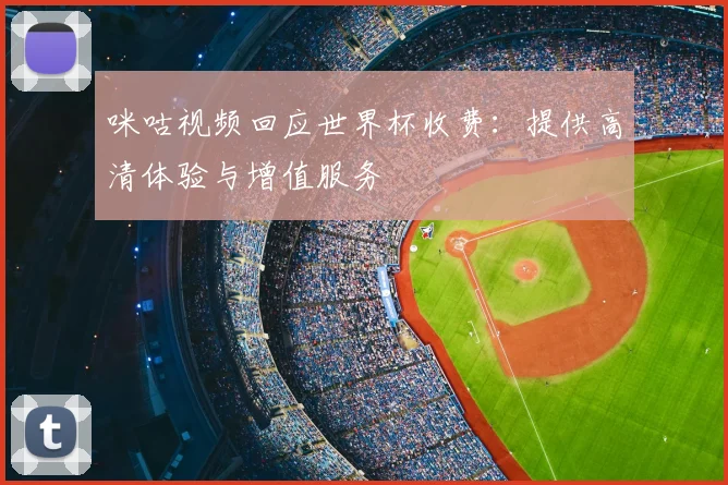 咪咕视频回应世界杯收费：提供高清体验与增值服务