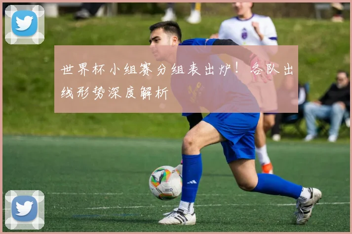 世界杯小组赛分组表出炉！各队出线形势深度解析