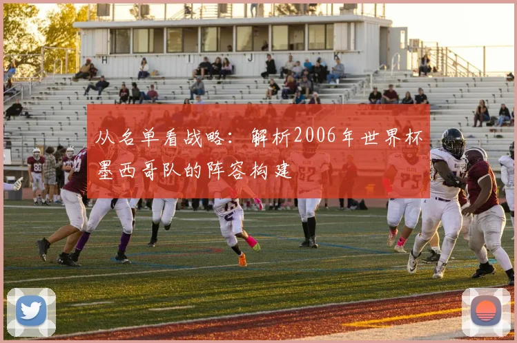 从名单看战略：解析2006年世界杯墨西哥队的阵容构建