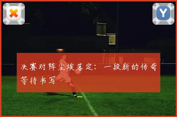 决赛对阵尘埃落定：一段新的传奇等待书写