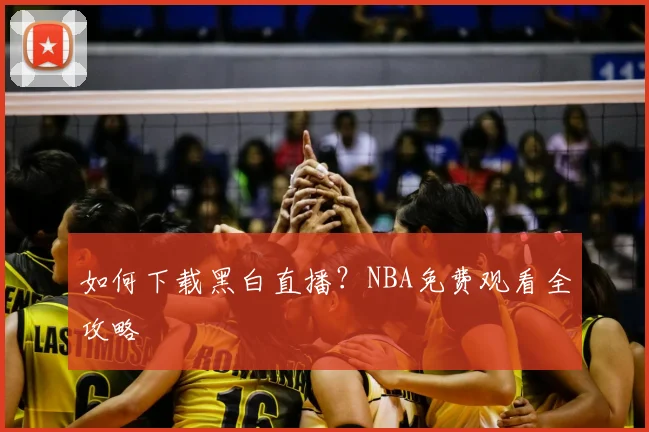 如何下载黑白直播？NBA免费观看全攻略