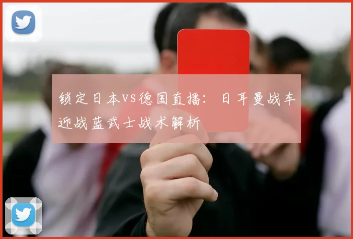 锁定日本vs德国直播:日耳曼战车迎战蓝武士战术解析