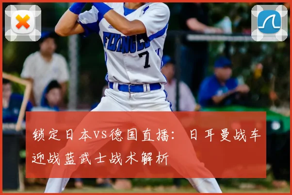 锁定日本vs德国直播:日耳曼战车迎战蓝武士战术解析