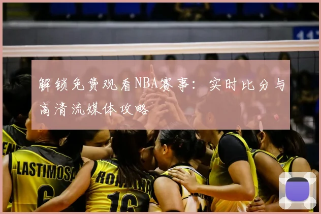 解锁免费观看NBA赛事:实时比分与高清流媒体攻略