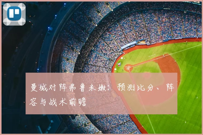 曼城对阵弗鲁米嫩:预测比分、阵容与战术前瞻