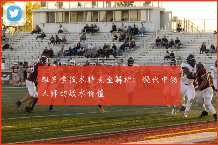 维罗索技术特点全解析:现代中场大师的战术价值