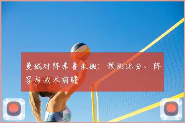 曼城对阵弗鲁米嫩:预测比分、阵容与战术前瞻