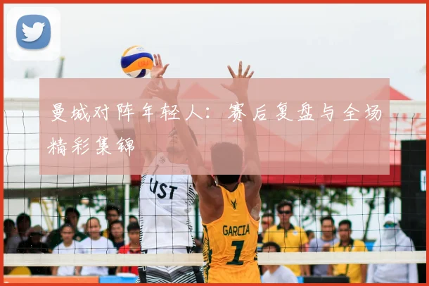曼城对阵年轻人：赛后复盘与全场精彩集锦