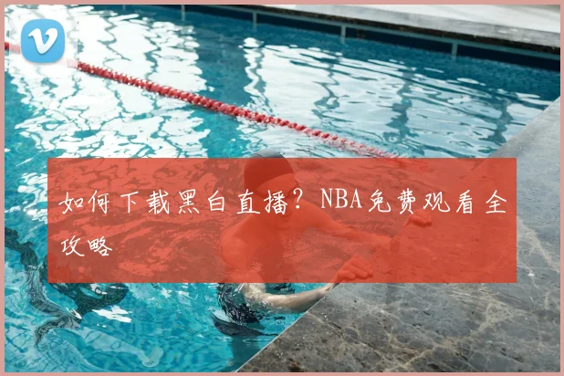 如何下载黑白直播？NBA免费观看全攻略