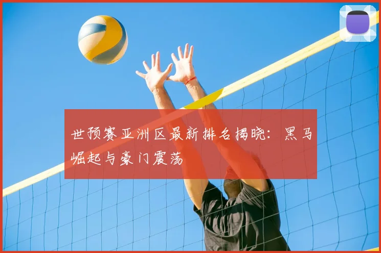 世预赛亚洲区最新排名揭晓：黑马崛起与豪门震荡
