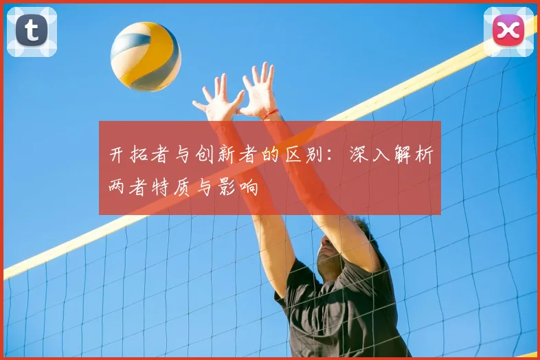 开拓者与创新者的区别：深入解析两者特质与影响