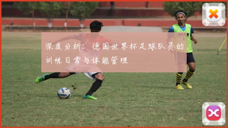 深度分析:德国世界杯足球队员的训练日常与体能管理