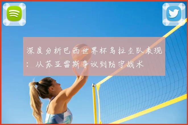深度分析巴西世界杯乌拉圭队表现：从苏亚雷斯争议到防守战术