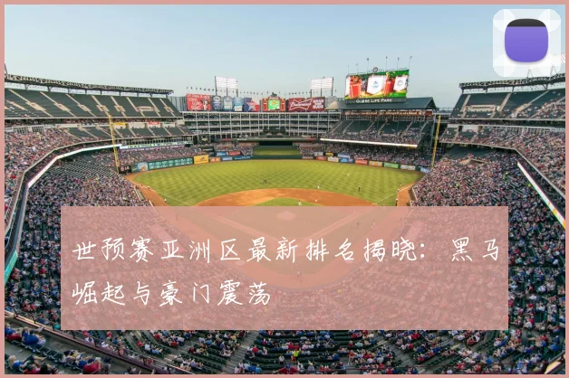 世预赛亚洲区最新排名揭晓：黑马崛起与豪门震荡
