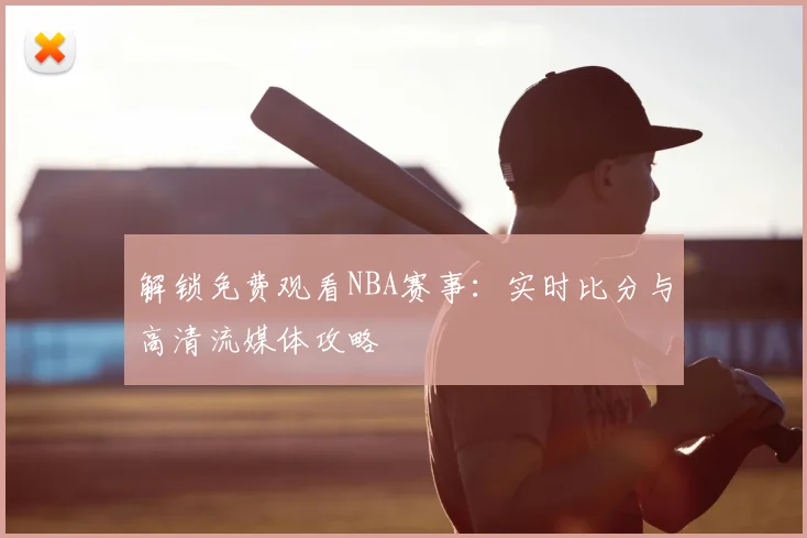 解锁免费观看NBA赛事:实时比分与高清流媒体攻略