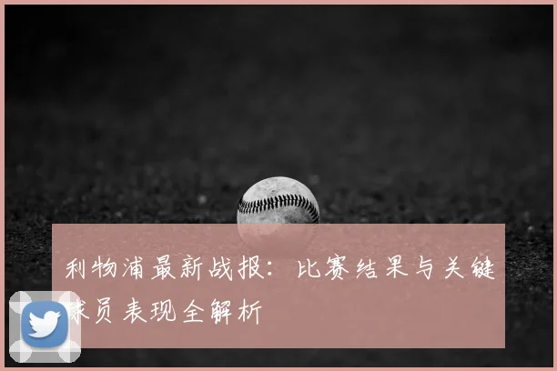 利物浦最新战报：比赛结果与关键球员表现全解析